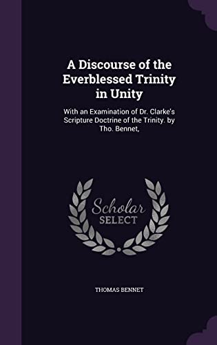 9781357273149: A Discourse of the Everblessed Trinity in Unity: With an Examination of Dr. Clarke's Scripture Doctrine of the Trinity. by Tho. Bennet,