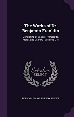 The Works of Dr. Benjamin Franklin: Consisting of Essays, Humorous, Moral, and Literary: With His Life (Hardback) - Benjamin Franklin, Henry Stueber