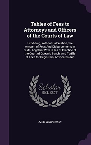 9781357282721: Tables of Fees to Attorneys and Officers of the Courts of Law: Exhibiting, Without Calculation, the Amount of Fees And Disbursements in Suits, ... Tariffs of Fees for Registrars, Advocates And