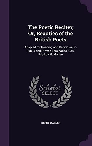 9781357286880: The Poetic Reciter; Or, Beauties of the British Poets: Adapted for Reading and Recitation, in Public and Private Seminaries. Com Piled by H. Marlen
