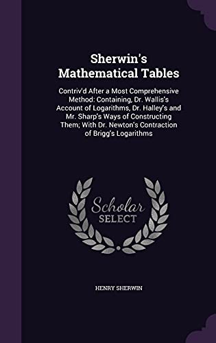 Sherwin s Mathematical Tables: Contriv d After a Most Comprehensive Method: Containing, Dr. Wallis s Account of Logarithms, Dr. Halley s and Mr. Sharp s Ways of Constructing Them; With Dr. Newton s Contraction of Brigg s Logarithms (Hardback) - Henry Sherwin