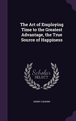 9781357298630: The Art of Employing Time to the Greatest Advantage, the True Source of Happiness