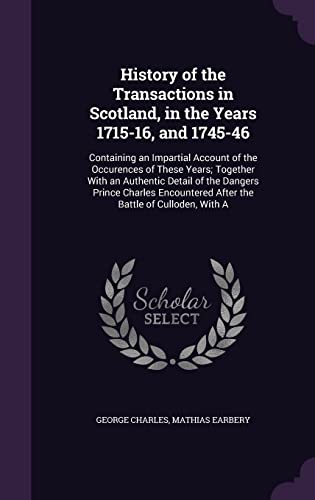 9781357299576: History of the Transactions in Scotland, in the Years 1715-16, and 1745-46: Containing an Impartial Account of the Occurences of These Years; Together ... After the Battle of Culloden, With A