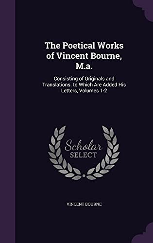 The Poetical Works of Vincent Bourne, M.A.: Consisting of Originals and Translations. to Which Are Added His Letters, Volumes 1-2 (Hardback) - Vincent Bourne