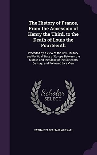 9781357348298: The History of France, From the Accession of Henry the Third, to the Death of Louis the Fourteenth: Preceded by a View of the Civil, Military, and ... the Sixteenth Century; and Followed by a View