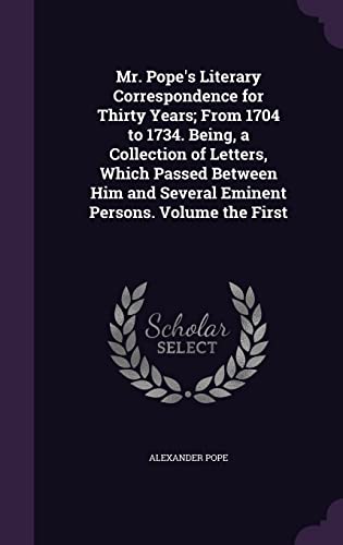 Mr. Pope s Literary Correspondence for Thirty Years; From 1704 to 1734. Being, a Collection of Letters, Which Passed Between Him and Several Eminent Persons. Volume the First (Hardback) - Alexander Pope