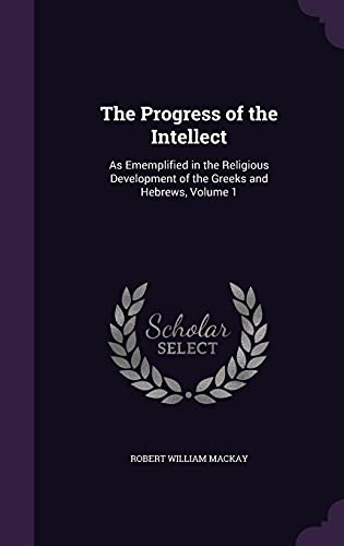 9781357396756: The Progress of the Intellect: As Ememplified in the Religious Development of the Greeks and Hebrews, Volume 1