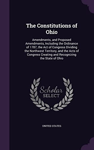 9781357415167: The Constitutions of Ohio: Amendments, and Proposed Amendments, Including the Ordinance of 1787, the Act of Congress Dividing the Northwest Territory, ... Creating and Recognizing the State of Ohio