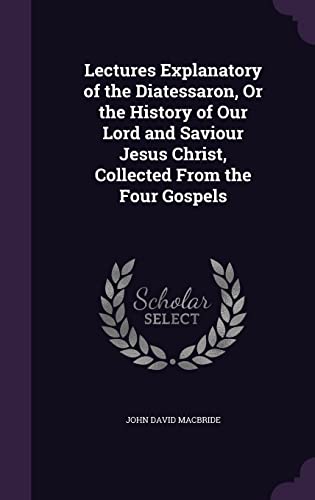 9781357420826: Lectures Explanatory of the Diatessaron, Or the History of Our Lord and Saviour Jesus Christ, Collected From the Four Gospels