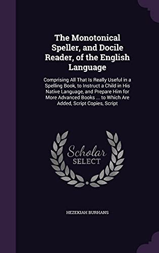 9781357468361: The Monotonical Speller, and Docile Reader, of the English Language: Comprising All That Is Really Useful in a Spelling Book, to Instruct a Child in ... ... to Which Are Added, Script Copies, Script