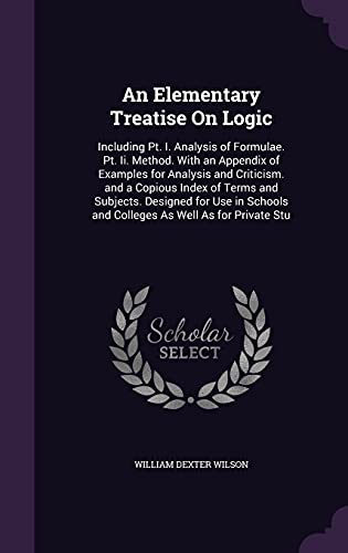 Stock image for An Elementary Treatise On Logic: Including Pt. I. Analysis of Formulae. Pt. Ii. Method. With an Appendix of Examples for Analysis and Criticism. and a . and Colleges As Well As for Private Stu for sale by Reuseabook