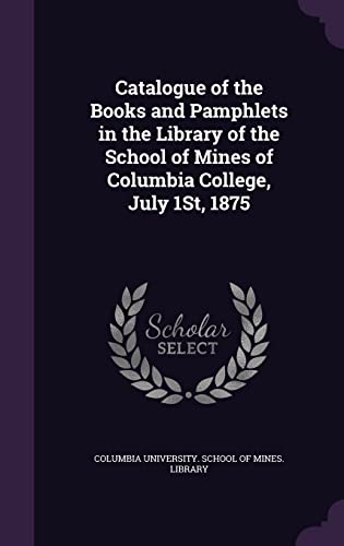 Catalogue of the Books and Pamphlets in the Library of the School of Mines of Columbia College, July 1st, 1875 (Hardback)