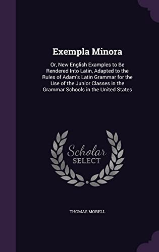 Exempla Minora: Or, New English Examples to Be Rendered Into Latin, Adapted to the Rules of Adam s Latin Grammar for the Use of the Junior Classes in the Grammar Schools in the United States (Hardback) - Thomas Morell