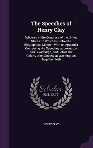 The Speeches of Henry Clay: Delivered in the Congress of the United States; To Which Is Prefixed a Biographical Memoir; With an Appendix Containing His Speeches at Lexington and Lewisburgh, and Before the Colonization Society at Washington; Together with  - Henry Clay