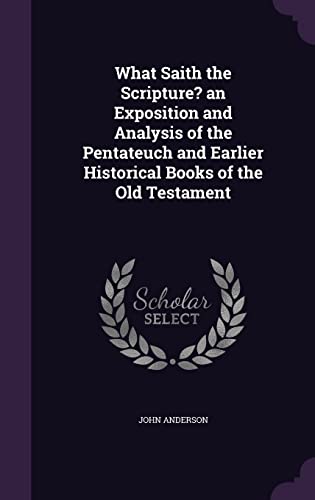 9781357519162: What Saith the Scripture? an Exposition and Analysis of the Pentateuch and Earlier Historical Books of the Old Testament