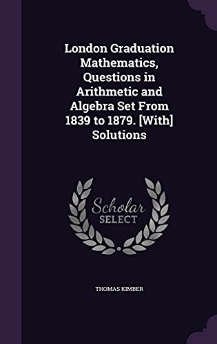 Stock image for London Graduation Mathematics, Questions in Arithmetic and Algebra Set From 1839 to 1879. [With] Solutions for sale by GF Books, Inc.