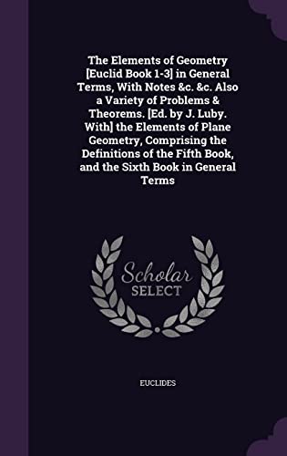 9781357523022: The Elements of Geometry [Euclid Book 1-3] in General Terms, With Notes &c. &c. Also a Variety of Problems & Theorems. [Ed. by J. Luby. With] the ... Book, and the Sixth Book in General Terms