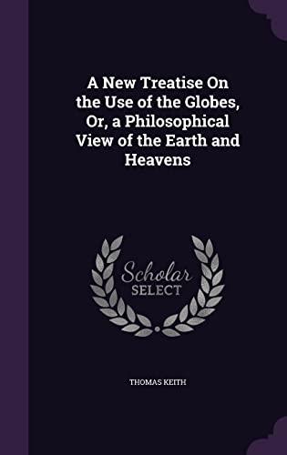 A New Treatise On the Use of the Globes, Or, a Philosophical View of the Earth and Heavens - Thomas Keith