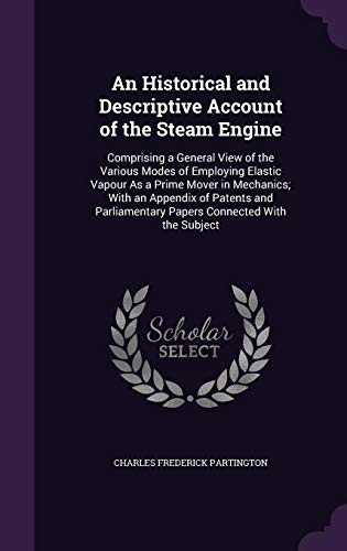 9781357556440: An Historical and Descriptive Account of the Steam Engine: Comprising a General View of the Various Modes of Employing Elastic Vapour As a Prime Mover ... Papers Connected With the Subject
