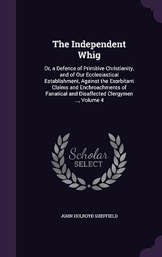 9781357565435: The Independent Whig: Or, a Defence of Primitive Christianity, and of Our Ecclesiastical Establishment, Against the Exorbitant Claims and ... and Disaffected Clergymen ..., Volume 4