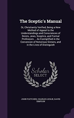 Stock image for The Sceptic's Manual: Or, Christianity Verified, Being a New Method of Appeal to the Understandings and Consciences of Deists, Jews, Sceptics, and . Sinners, and in the Lives of Distinguish for sale by ALLBOOKS1