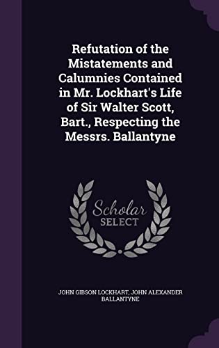 Stock image for Refutation of the Mistatements and Calumnies Contained in Mr. Lockhart's Life of Sir Walter Scott, Bart., Respecting the Messrs. Ballantyne for sale by Lucky's Textbooks