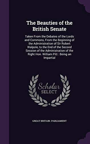 9781357746179: The Beauties of the British Senate: Taken From the Debates of the Lords and Commons, From the Beginning of the Administration of Sir Robert Walpole, ... Right Hon. William Pitt : Being an Impartial