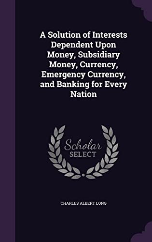 9781357752019: A Solution of Interests Dependent Upon Money, Subsidiary Money, Currency, Emergency Currency, and Banking for Every Nation