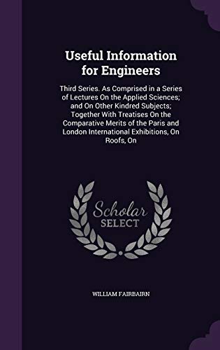 9781357757854: Useful Information for Engineers: Third Series. As Comprised in a Series of Lectures On the Applied Sciences; and On Other Kindred Subjects; Together ... International Exhibitions, On Roofs, On