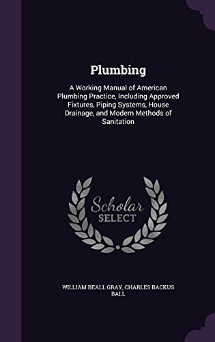 Imagen de archivo de Plumbing: A Working Manual of American Plumbing Practice, Including Approved Fixtures, Piping Systems, House Drainage, and Modern Methods of Sanitation a la venta por California Books