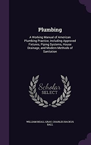 Stock image for Plumbing: A Working Manual of American Plumbing Practice, Including Approved Fixtures, Piping Systems, House Drainage, and Modern Methods of Sanitation for sale by California Books