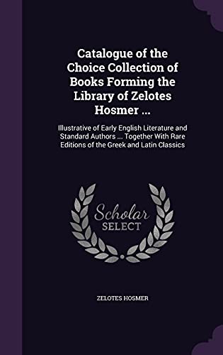 9781357790387: Catalogue of the Choice Collection of Books Forming the Library of Zelotes Hosmer ...: Illustrative of Early English Literature and Standard Authors ... Rare Editions of the Greek and Latin Classics