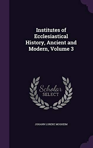 Institutes of Ecclesiastical History, Ancient and Modern, Volume 3 (Hardback) - Johann Lorenz Mosheim