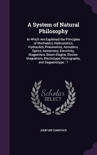 9781357826789: A System of Natural Philosophy: In Which Are Explained the Principles of Mechanics, Hydrostatics, Hydraulics, Pneumatics, Acoustics, Optics, ... Photography, and Daguerrotype : T