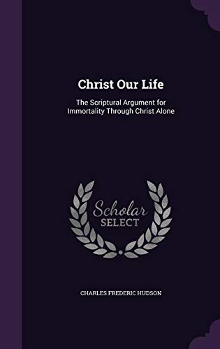 Christ Our Life: The Scriptural Argument for Immortality Through Christ Alone (Hardback) - Charles Frederic Hudson