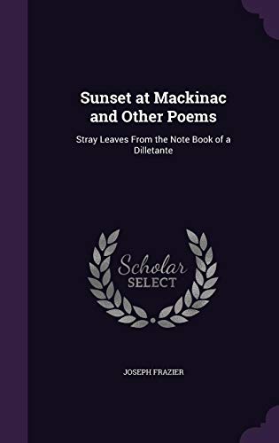 Sunset at Mackinac and Other Poems: Stray Leaves from the Note Book of a Dilletante (Hardback) - Joseph Frazier