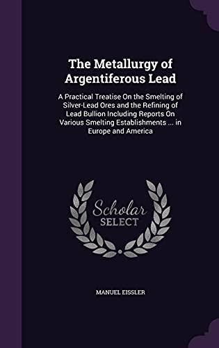 9781357851705: The Metallurgy of Argentiferous Lead: A Practical Treatise On the Smelting of Silver-Lead Ores and the Refining of Lead Bullion Including Reports On ... Establishments ... in Europe and America