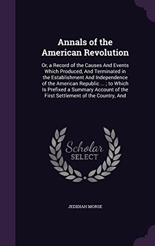 Stock image for Annals of the American Revolution: Or, a Record of the Causes and Events Which Produced, and Terminated in the Establishment and Independence of the American Republic .; To Which Is Prefixed a Summary Account of the First Settlement of the Country, and (Hardback) for sale by Book Depository hard to find