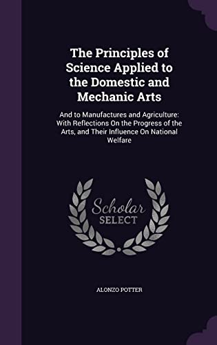 9781357881313: The Principles of Science Applied to the Domestic and Mechanic Arts: And to Manufactures and Agriculture: With Reflections On the Progress of the Arts, and Their Influence On National Welfare