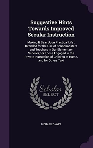 Imagen de archivo de Suggestive Hints Towards Improved Secular Instruction: Making It Bear Upon Practical Life: Intended for the Use of Schoolmasters and Teachers in Our ... of Children at Home, and for Others Taki a la venta por California Books