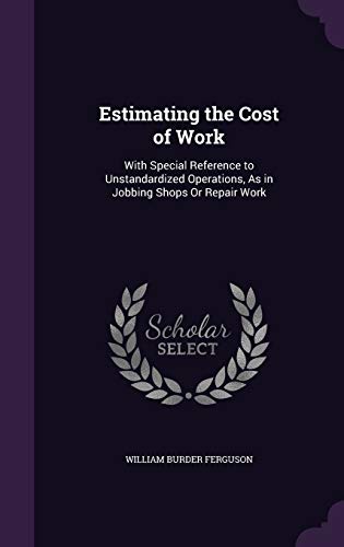 Estimating the Cost of Work: With Special Reference to Unstandardized Operations, as in Jobbing Shops or Repair Work (Hardback) - William Burder Ferguson