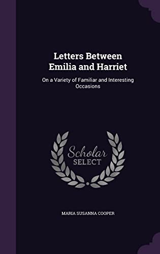 Letters Between Emilia and Harriet: On a Variety of Familiar and Interesting Occasions (Hardback) - Maria Susanna Cooper