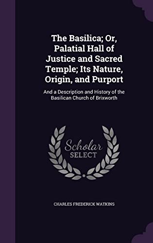 The Basilica; Or, Palatial Hall of Justice and Sacred Temple; Its Nature, Origin, and Purport: And a Description and History of the Basilican Church of Brixworth (Hardback) - Charles Frederick Watkins