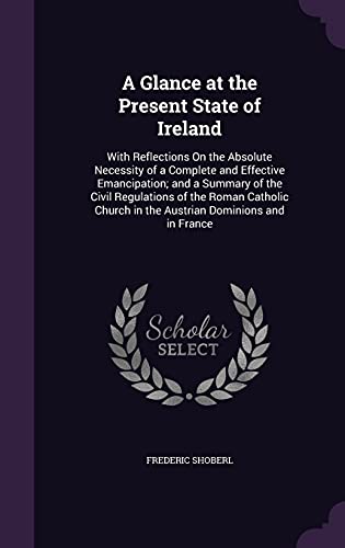 9781357946418: A Glance at the Present State of Ireland: With Reflections On the Absolute Necessity of a Complete and Effective Emancipation; and a Summary of the ... in the Austrian Dominions and in France
