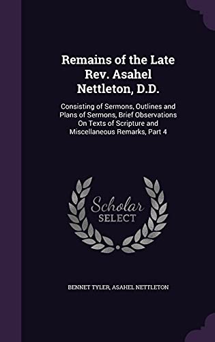 Beispielbild fr Remains of the Late Rev. Asahel Nettleton, D.D.: Consisting of Sermons, Outlines and Plans of Sermons, Brief Observations On Texts of Scripture and Miscellaneous Remarks, Part 4 zum Verkauf von Lucky's Textbooks