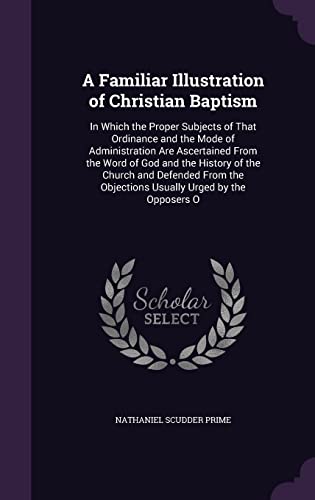 9781358028588: A Familiar Illustration of Christian Baptism: In Which the Proper Subjects of That Ordinance and the Mode of Administration Are Ascertained From the ... Objections Usually Urged by the Opposers O