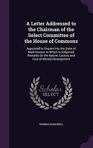 Stock image for A Letter Addressed to the Chairman of the Select Committee of the House of Commons: Appointed to Enquire Into the State of Mad-Houses; to Which Is . Causes, and Cure of Mental Derangement for sale by ALLBOOKS1