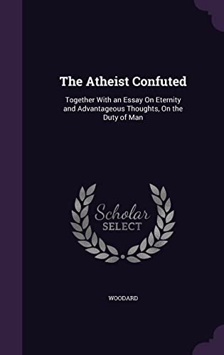 9781358046520: The Atheist Confuted: Together With an Essay On Eternity and Advantageous Thoughts, On the Duty of Man