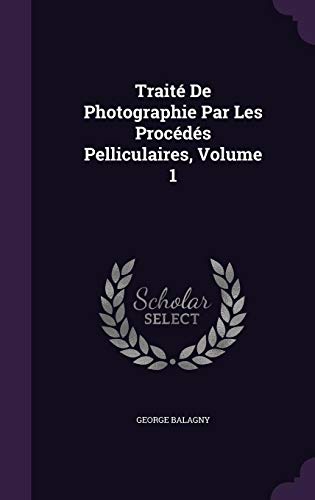 Traite de Photographie Par Les Procedes Pelliculaires, Volume 1 (Hardback) - George Balagny