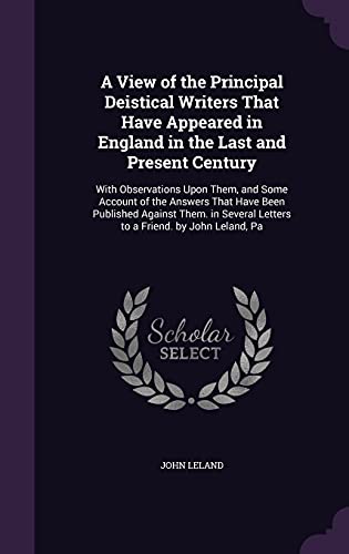 9781358089169: A View of the Principal Deistical Writers That Have Appeared in England in the Last and Present Century: With Observations Upon Them, and Some Account ... Letters to a Friend. by John Leland, Pa